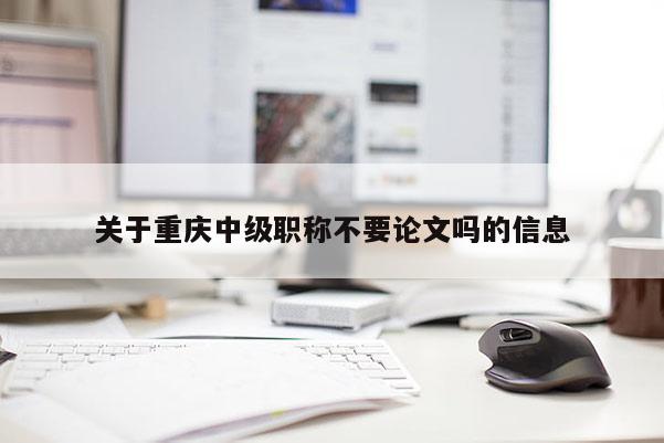 關(guān)于重慶中級職稱不要論文嗎的信息