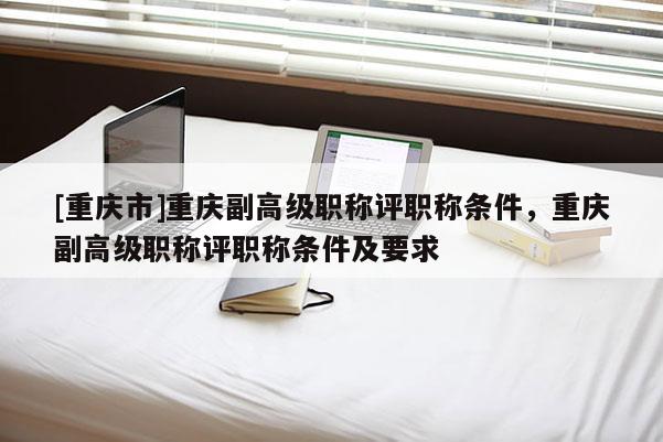 [重慶市]重慶副高級(jí)職稱評(píng)職稱條件，重慶副高級(jí)職稱評(píng)職稱條件及要求