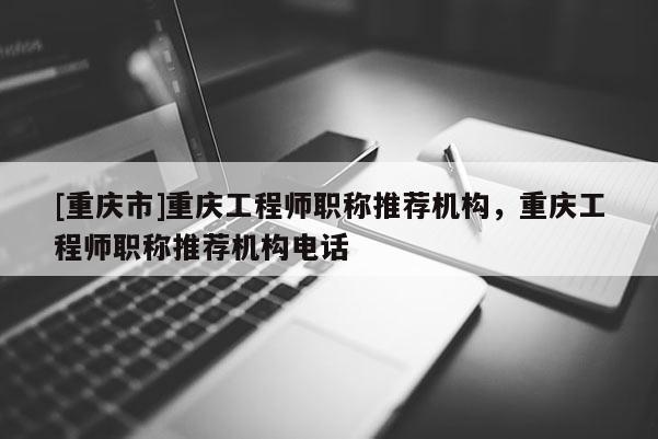 [重慶市]重慶工程師職稱推薦機構(gòu)，重慶工程師職稱推薦機構(gòu)電話
