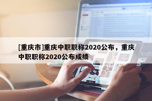 [重慶市]重慶中職職稱2020公布，重慶中職職稱2020公布成績