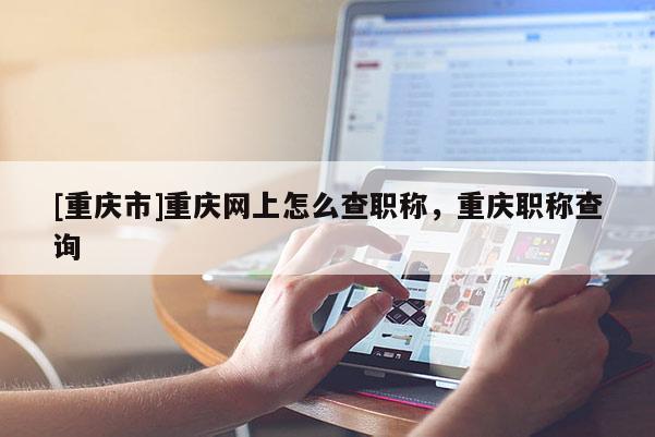 [重慶市]重慶網(wǎng)上怎么查職稱，重慶職稱查詢