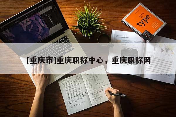 [重慶市]重慶職稱中心，重慶職稱網(wǎng)