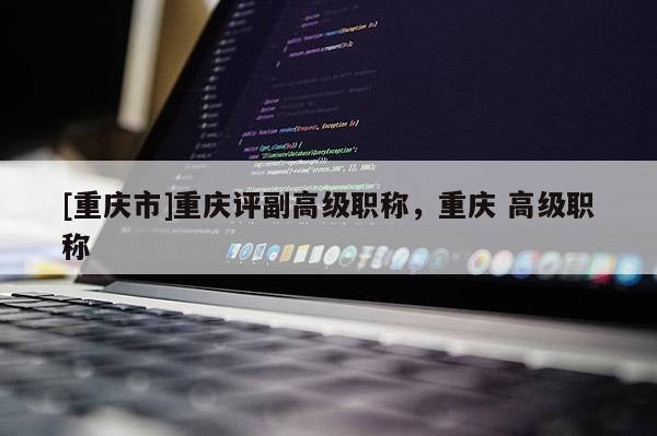 [重慶市]重慶評副高級職稱，重慶 高級職稱
