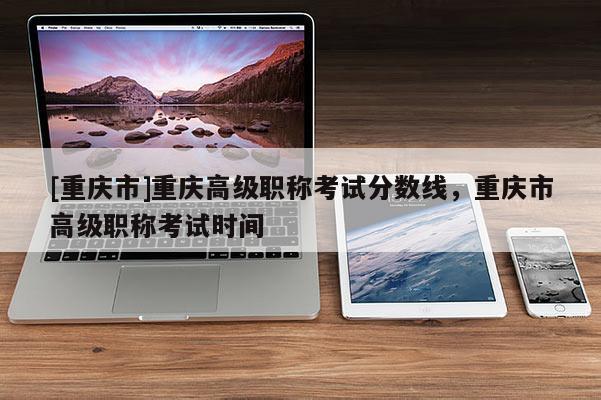 [重慶市]重慶高級職稱考試分?jǐn)?shù)線，重慶市高級職稱考試時間