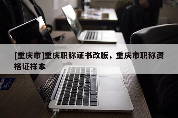 [重慶市]重慶職稱證書改版，重慶市職稱資格證樣本
