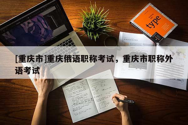 [重慶市]重慶俄語(yǔ)職稱(chēng)考試，重慶市職稱(chēng)外語(yǔ)考試