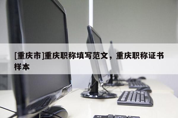 [重慶市]重慶職稱填寫范文，重慶職稱證書樣本
