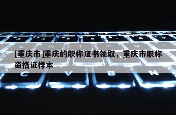 [重慶市]重慶的職稱證書領(lǐng)取，重慶市職稱資格證樣本