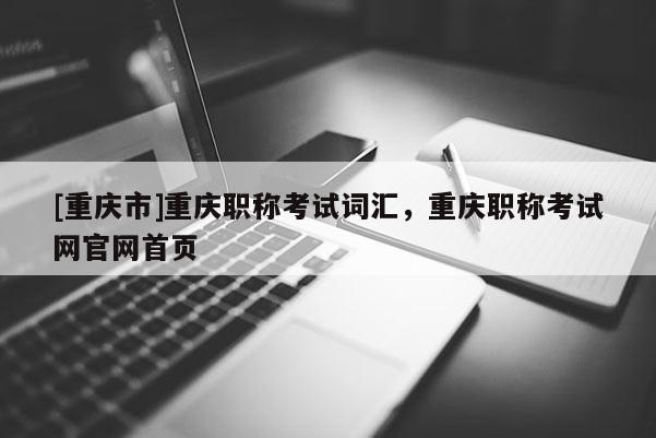 [重慶市]重慶職稱考試詞匯，重慶職稱考試網(wǎng)官網(wǎng)首頁