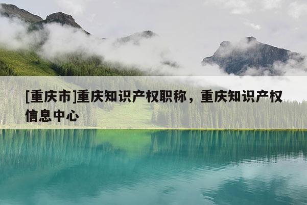 [重慶市]重慶知識(shí)產(chǎn)權(quán)職稱，重慶知識(shí)產(chǎn)權(quán)信息中心