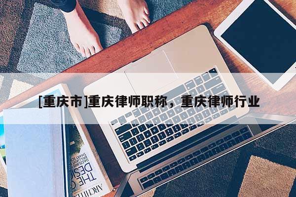 [重慶市]重慶律師職稱，重慶律師行業(yè)