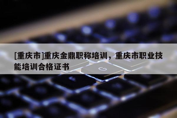 [重慶市]重慶金鼎職稱培訓，重慶市職業(yè)技能培訓合格證書