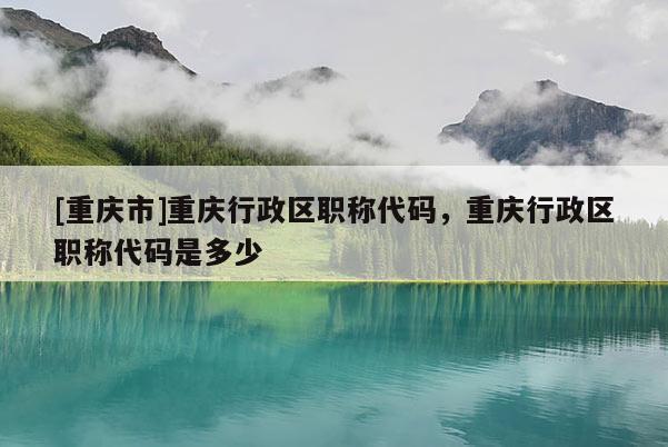 [重慶市]重慶行政區(qū)職稱代碼，重慶行政區(qū)職稱代碼是多少