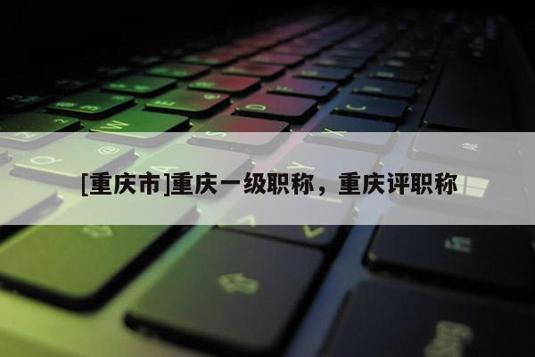 [重慶市]重慶一級(jí)職稱，重慶評(píng)職稱