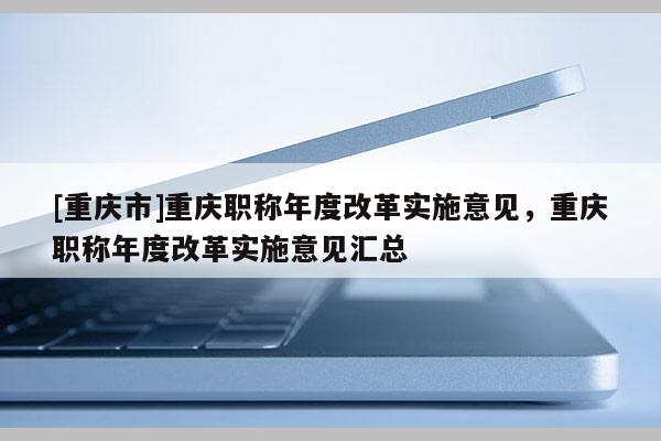 [重慶市]重慶職稱年度改革實(shí)施意見，重慶職稱年度改革實(shí)施意見匯總