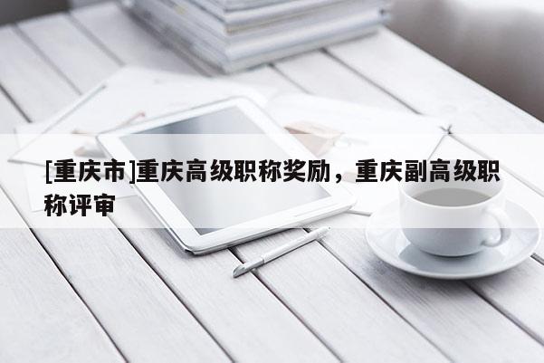 [重慶市]重慶高級職稱獎勵，重慶副高級職稱評審