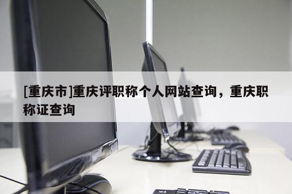 [重慶市]重慶評職稱個人網(wǎng)站查詢，重慶職稱證查詢