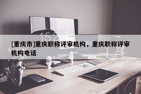 [重慶市]重慶職稱評審機(jī)構(gòu)，重慶職稱評審機(jī)構(gòu)電話