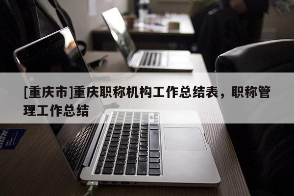 [重慶市]重慶職稱機構工作總結表，職稱管理工作總結