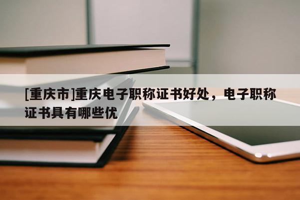 [重慶市]重慶電子職稱證書好處，電子職稱證書具有哪些優(yōu)