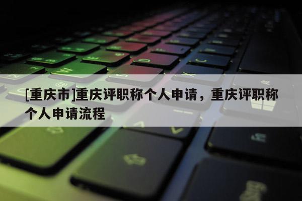[重慶市]重慶評職稱個人申請，重慶評職稱個人申請流程