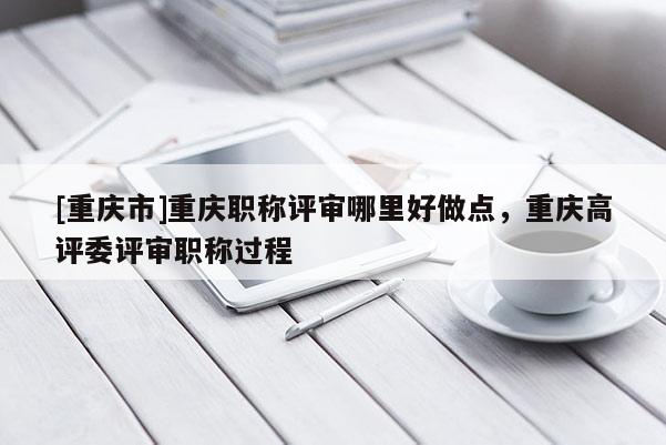 [重慶市]重慶職稱評審哪里好做點，重慶高評委評審職稱過程