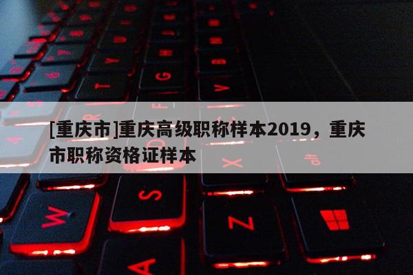 [重慶市]重慶高級職稱樣本2019，重慶市職稱資格證樣本