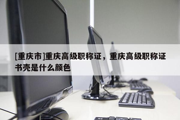 [重慶市]重慶高級(jí)職稱證，重慶高級(jí)職稱證書(shū)殼是什么顏色