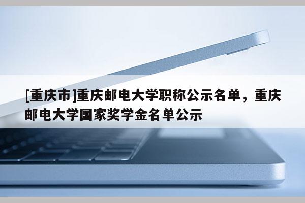 [重慶市]重慶郵電大學(xué)職稱公示名單，重慶郵電大學(xué)國家獎學(xué)金名單公示