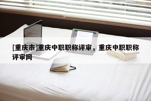 [重慶市]重慶中職職稱評審，重慶中職職稱評審網(wǎng)