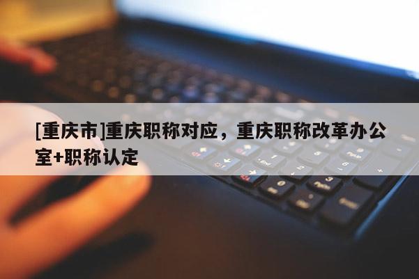[重慶市]重慶職稱對應(yīng)，重慶職稱改革辦公室+職稱認(rèn)定