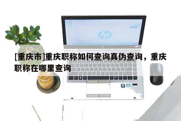 [重慶市]重慶職稱如何查詢真?zhèn)尾樵儯貞c職稱在哪里查詢
