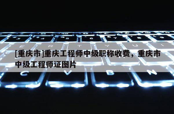 [重慶市]重慶工程師中級職稱收費(fèi)，重慶市中級工程師證圖片