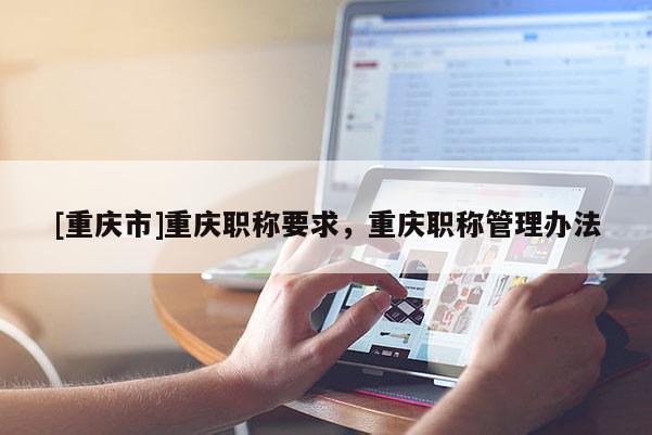 [重慶市]重慶職稱(chēng)要求，重慶職稱(chēng)管理辦法