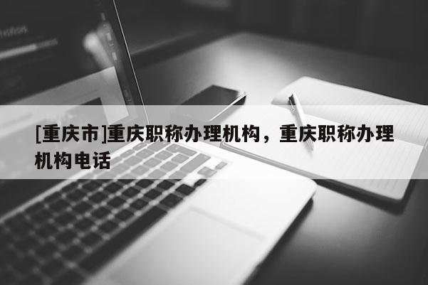 [重慶市]重慶職稱辦理機構(gòu)，重慶職稱辦理機構(gòu)電話