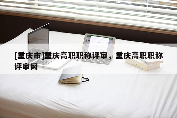 [重慶市]重慶高職職稱評審，重慶高職職稱評審網(wǎng)