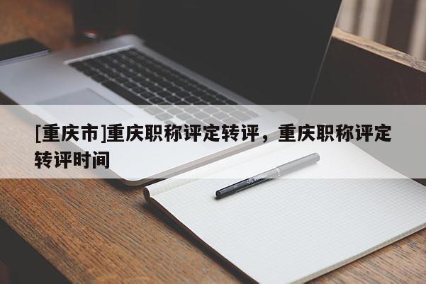 [重慶市]重慶職稱評定轉(zhuǎn)評，重慶職稱評定轉(zhuǎn)評時間