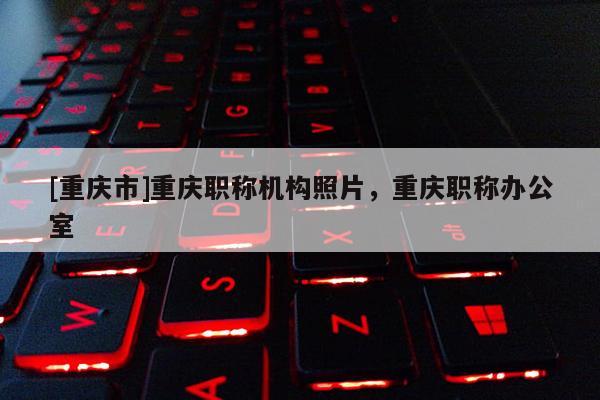 [重慶市]重慶職稱機(jī)構(gòu)照片，重慶職稱辦公室