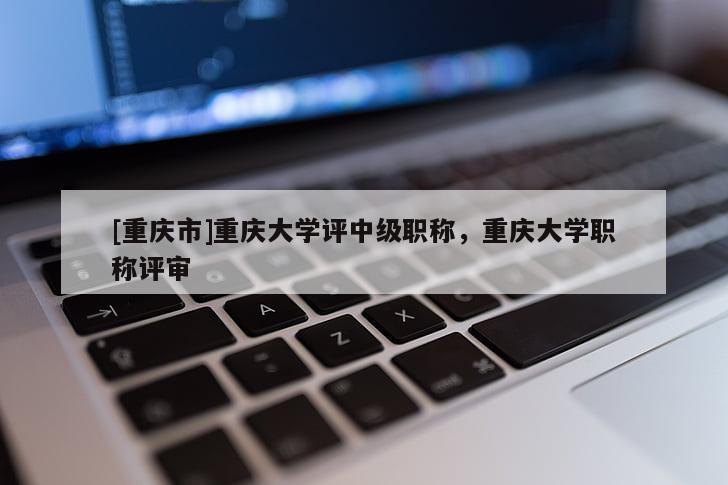 [重慶市]重慶大學(xué)評(píng)中級(jí)職稱(chēng)，重慶大學(xué)職稱(chēng)評(píng)審