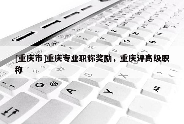 [重慶市]重慶專(zhuān)業(yè)職稱(chēng)獎(jiǎng)勵(lì)，重慶評(píng)高級(jí)職稱(chēng)