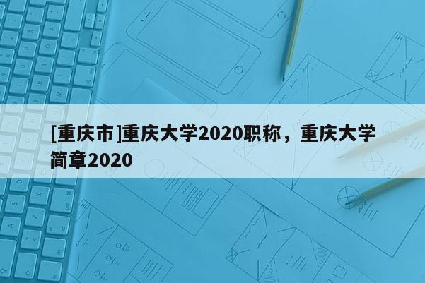 [重慶市]重慶大學(xué)2020職稱，重慶大學(xué)簡(jiǎn)章2020