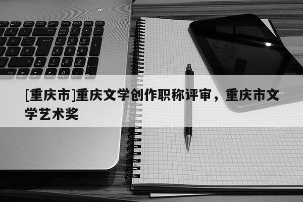 [重慶市]重慶文學(xué)創(chuàng)作職稱評(píng)審，重慶市文學(xué)藝術(shù)獎(jiǎng)