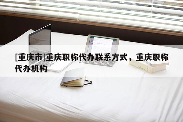 [重慶市]重慶職稱代辦聯(lián)系方式，重慶職稱代辦機構(gòu)