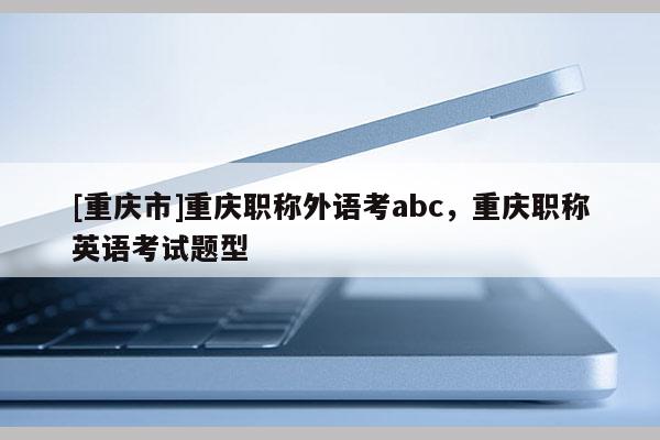 [重慶市]重慶職稱外語考abc，重慶職稱英語考試題型