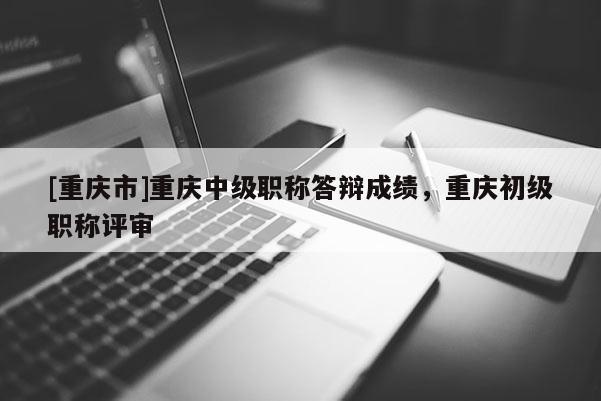 [重慶市]重慶中級(jí)職稱(chēng)答辯成績(jī)，重慶初級(jí)職稱(chēng)評(píng)審