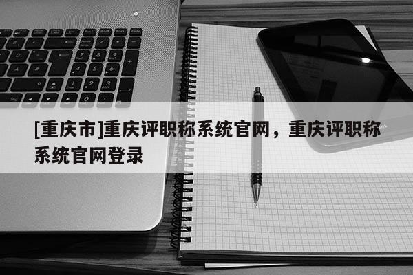 [重慶市]重慶評職稱系統(tǒng)官網(wǎng)，重慶評職稱系統(tǒng)官網(wǎng)登錄