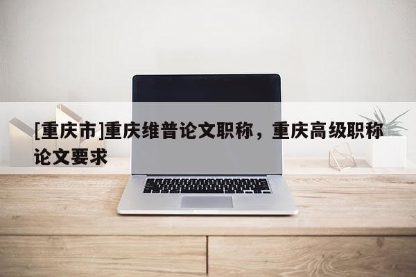 [重慶市]重慶維普論文職稱，重慶高級職稱論文要求