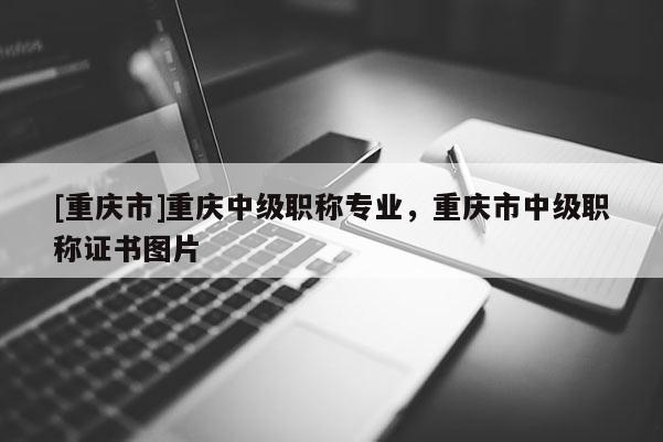 [重慶市]重慶中級職稱專業(yè)，重慶市中級職稱證書圖片