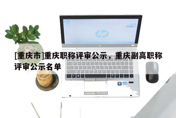 [重慶市]重慶職稱(chēng)評(píng)審公示，重慶副高職稱(chēng)評(píng)審公示名單