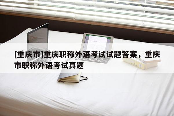 [重慶市]重慶職稱外語考試試題答案，重慶市職稱外語考試真題